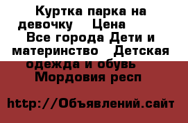 Куртка парка на девочку  › Цена ­ 700 - Все города Дети и материнство » Детская одежда и обувь   . Мордовия респ.